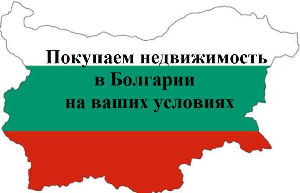 Покупаем недвижимость в Болгарии на ваших условиях в 