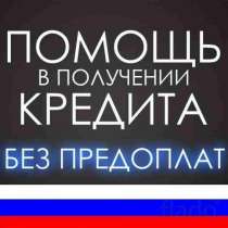 Помощь в получении кредита, ипотека, в Москве