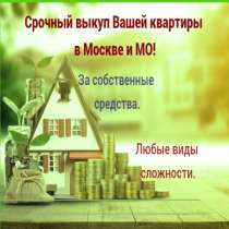 Срочный выкуп любых квартир в Москве и МО, в Москве